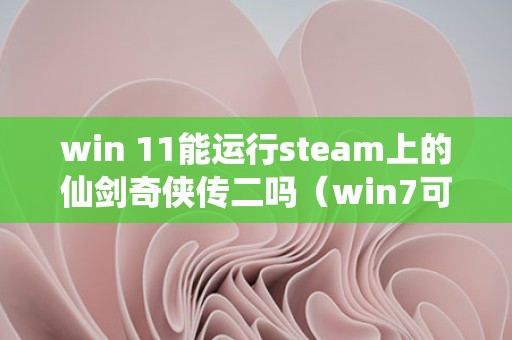 win 11能运行steam上的仙剑奇侠传二吗（win7可以玩仙剑1吗）