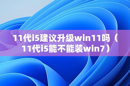 11代i5建议升级win11吗（11代i5能不能装win7）  第1张